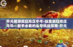 开元棋牌疯狂抢庄牛牛-探索疯狂抢庄牛牛—新手必看的头号挑战指南-开元棋牌疯狂抢庄牛牛