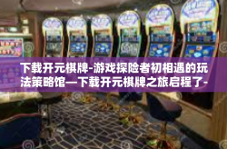 下载开元棋牌-游戏探险者初相遇的玩法策略馆—下载开元棋牌之旅启程了-下载开元棋牌