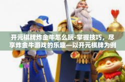 开元棋牌炸金牛怎么玩-掌握技巧，尽享炸金牛游戏的乐趣—以开元棋牌为例-开元棋牌炸金牛怎么玩