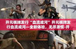 开元棋牌发行“血流成河”开元棋牌发行血流成河—全新体验，无尽激情-开元棋牌发行“血流成河”