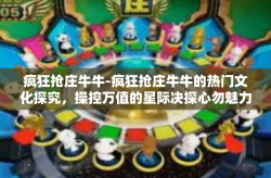 疯狂抢庄牛牛-疯狂抢庄牛牛的热门文化探究，操控万值的星际决探心勿魅力十足的转折桥之力浪走向蓝海域的金钱风暴-疯狂抢庄牛牛