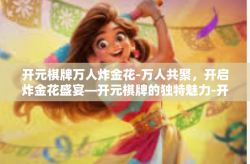 开元棋牌万人炸金花-万人共聚，开启炸金花盛宴—开元棋牌的独特魅力-开元棋牌万人炸金花