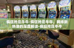 疯狂抢庄牛牛-疯狂抢庄牛牛，网络新热潮的深度解读-疯狂抢庄牛牛