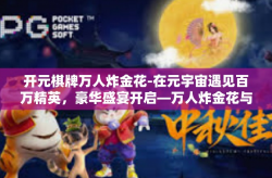 开元棋牌万人炸金花-在元宇宙遇见百万精英，豪华盛宴开启—万人炸金花与开元棋牌的较量-开元棋牌万人炸金花