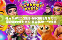 开元棋牌三公纸牌-探究棋牌游戏与三国背景的魅力交织 开元棋牌三公纸牌游戏解析-开元棋牌三公纸牌