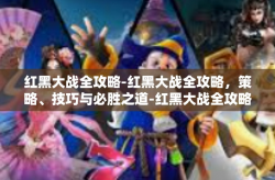 红黑大战全攻略-红黑大战全攻略，策略、技巧与必胜之道-红黑大战全攻略