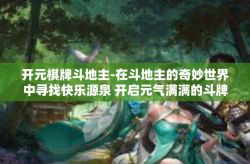开元棋牌斗地主-在斗地主的奇妙世界中寻找快乐源泉 开启元气满满的斗牌之旅-开元棋牌斗地主