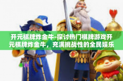 开元棋牌炸金牛-探讨热门棋牌游戏开元棋牌炸金牛，充满挑战性的全民娱乐活动-开元棋牌炸金牛