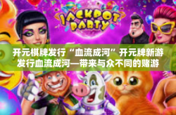 开元棋牌发行“血流成河”开元牌新游发行血流成河—带来与众不同的赌游戏玩法体验-开元棋牌发行“血流成河”