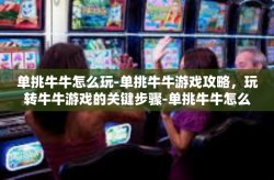 单挑牛牛怎么玩-单挑牛牛游戏攻略，玩转牛牛游戏的关键步骤-单挑牛牛怎么玩