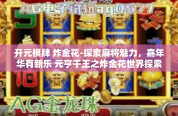 开元棋牌 炸金花-探索麻将魅力，嘉年华有新乐 元亨千王之炸金花世界探索之旅-开元棋牌 炸金花