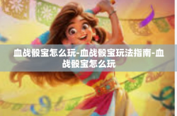 血战骰宝怎么玩-血战骰宝玩法指南-血战骰宝怎么玩