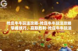 抢庄牛牛玩法攻略-抢庄牛牛玩法攻略，掌握技巧，赢取胜利-抢庄牛牛玩法攻略