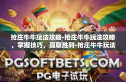 抢庄牛牛玩法攻略-抢庄牛牛玩法攻略，掌握技巧，赢取胜利-抢庄牛牛玩法攻略