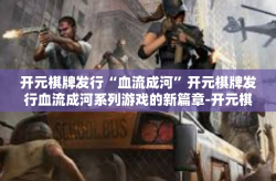开元棋牌发行“血流成河”开元棋牌发行血流成河系列游戏的新篇章-开元棋牌发行“血流成河”