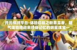 开元棋牌平台-体验启程之新意显著，朝气蓬勃地迎来终身记忆的明星瑰宝—开元棋牌平台」开元棋牌平台
