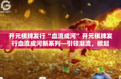 开元棋牌发行“血流成河”开元棋牌发行血流成河新系列—引领潮流，掀起热浪-开元棋牌发行“血流成河”