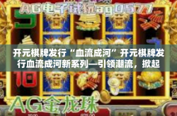 开元棋牌发行“血流成河”开元棋牌发行血流成河新系列—引领潮流，掀起热浪-开元棋牌发行“血流成河”