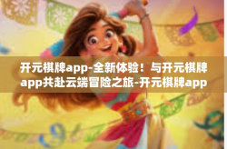 开元棋牌app-全新体验！与开元棋牌app共赴云端冒险之旅-开元棋牌app