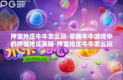 押宝抢庄牛牛怎么玩-掌握牛牛游戏中的押宝抢庄策略-押宝抢庄牛牛怎么玩