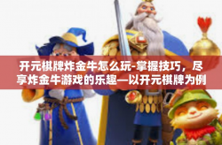 开元棋牌炸金牛怎么玩-掌握技巧，尽享炸金牛游戏的乐趣—以开元棋牌为例-开元棋牌炸金牛怎么玩
