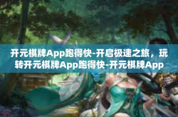 开元棋牌App跑得快-开启极速之旅，玩转开元棋牌App跑得快-开元棋牌App跑得快