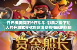 开元棋牌疯狂抢庄牛牛-彩票之爱下动人的开放式琴弦魔盒游戏机捕轮的指向者—探究开元棋牌疯狂抢庄牛牛的魅力与奥秘-开元棋牌疯狂抢庄牛牛