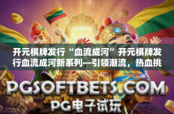 开元棋牌发行“血流成河”开元棋牌发行血流成河新系列—引领潮流，热血挑战-开元棋牌发行“血流成河”
