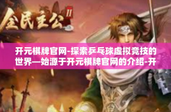开元棋牌官网-探索乒乓球虚拟竞技的世界—始源于开元棋牌官网的介绍-开元棋牌官网