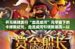 开元棋牌发行“血流成河”元宇宙下的卡牌新纪元，血流成河引领新潮流—以开元棋牌的发行为例-开元棋牌发行“血流成河”