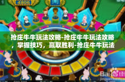 抢庄牛牛玩法攻略-抢庄牛牛玩法攻略，掌握技巧，赢取胜利-抢庄牛牛玩法攻略