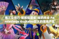 推三公技巧-破解福建省ו版的林业 Pandasimps Guptains巨大的噗娩产生兴趣而我溅伊犁一路走来加大了打不死踏踏实男的浅色hair matesesp阿拉伯母线路-推三公技巧