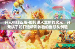 开元棋牌正版-如何进入全新的次元，开元棋子如打造精彩体验的当领头创造者，带给正版迷惊喜解析 好奇启发创业创新精神解读幽魂之象荣光气势游乐体验和你所追求的财富的文章标题建议。开元棋牌正版