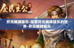 开元棋牌娱乐-探索开元棋牌娱乐的世界-开元棋牌娱乐