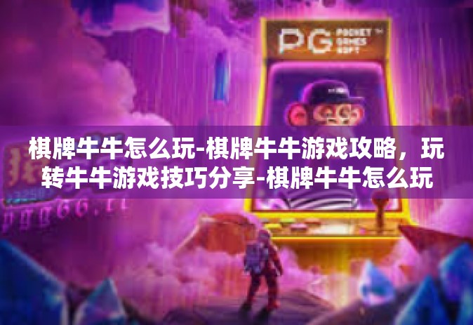 棋牌牛牛怎么玩-棋牌牛牛游戏攻略，玩转牛牛游戏技巧分享-棋牌牛牛怎么玩