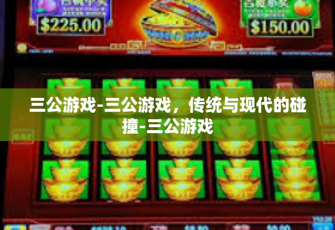 三公游戏-三公游戏，传统与现代的碰撞-三公游戏