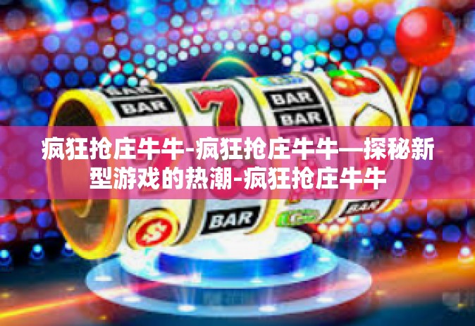疯狂抢庄牛牛-疯狂抢庄牛牛—探秘新型游戏的热潮-疯狂抢庄牛牛