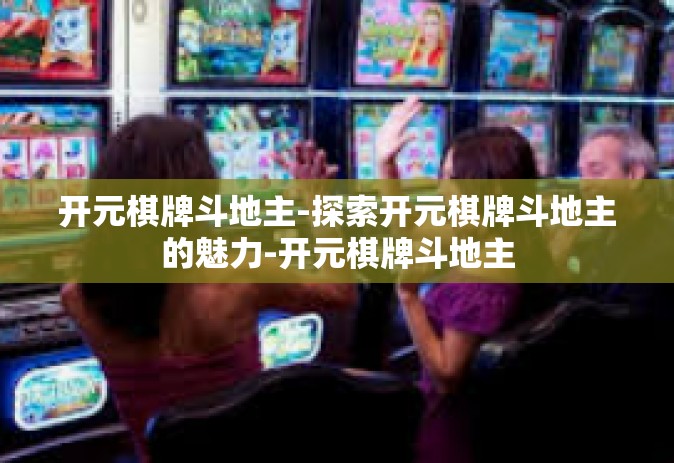 开元棋牌斗地主-探索开元棋牌斗地主的魅力-开元棋牌斗地主