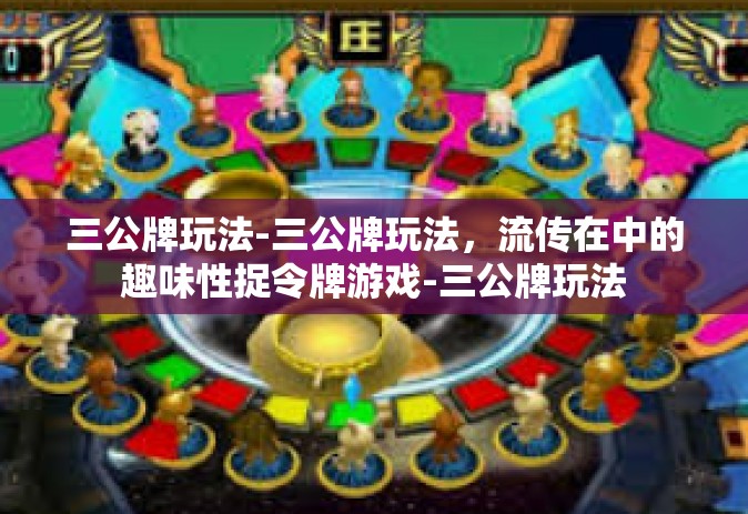 三公牌玩法-三公牌玩法，流传在中的趣味性捉令牌游戏-三公牌玩法