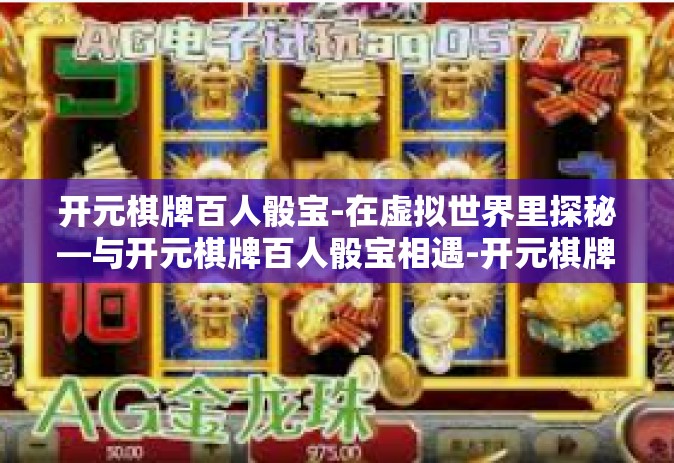 开元棋牌百人骰宝-在虚拟世界里探秘—与开元棋牌百人骰宝相遇-开元棋牌百人骰宝