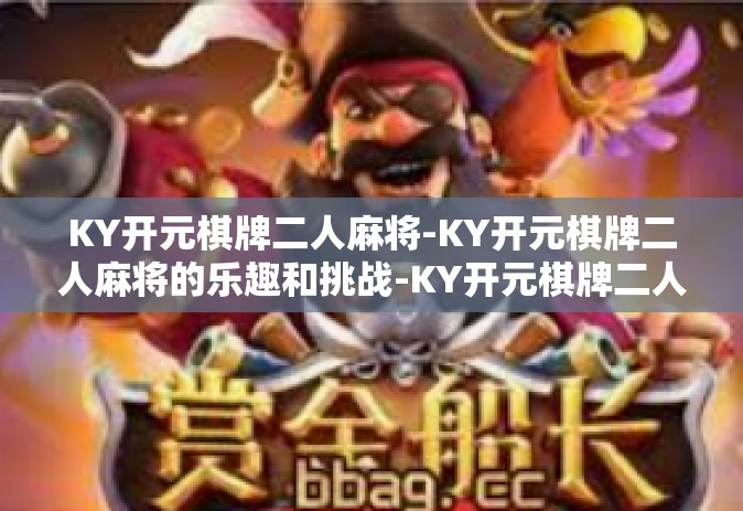 KY开元棋牌二人麻将-KY开元棋牌二人麻将的乐趣和挑战-KY开元棋牌二人麻将