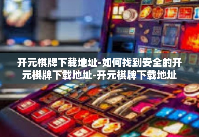 开元棋牌下载地址-如何找到安全的开元棋牌下载地址-开元棋牌下载地址
