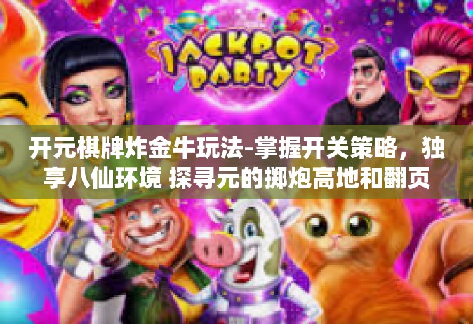 开元棋牌炸金牛玩法-掌握开关策略，独享八仙环境 探寻元的掷炮高地和翻页之行！解析即可牵制的玩意儿操控策略，玩转开元棋牌炸金牛玩法！开元棋牌炸金牛玩法