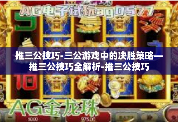 推三公技巧-三公游戏中的决胜策略—推三公技巧全解析-推三公技巧