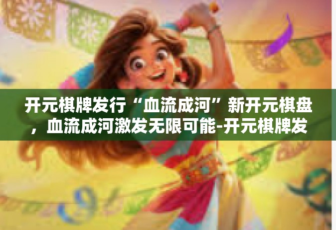 开元棋牌发行“血流成河”新开元棋盘，血流成河激发无限可能-开元棋牌发行“血流成河”