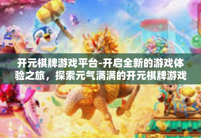 开元棋牌游戏平台-开启全新的游戏体验之旅，探索元气满满的开元棋牌游戏平台-开元棋牌游戏平台