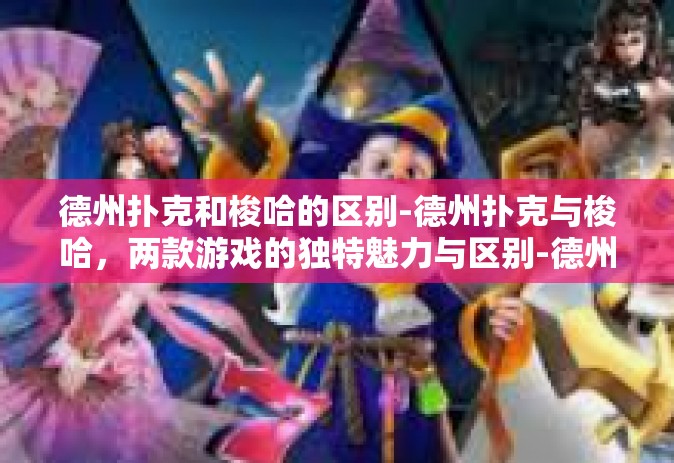 德州扑克和梭哈的区别-德州扑克与梭哈，两款游戏的独特魅力与区别-德州扑克和梭哈的区别
