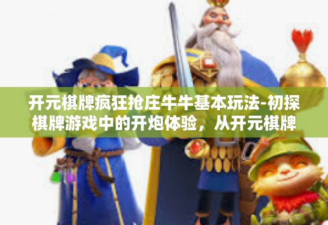 开元棋牌疯狂抢庄牛牛基本玩法-初探棋牌游戏中的开炮体验，从开元棋牌疯狂抢庄牛牛中领略基本玩法-开元棋牌疯狂抢庄牛牛基本玩法