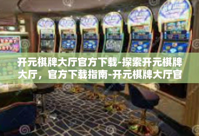 开元棋牌大厅官方下载-探索开元棋牌大厅，官方下载指南-开元棋牌大厅官方下载