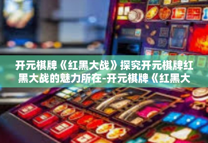 开元棋牌《红黑大战》探究开元棋牌红黑大战的魅力所在-开元棋牌《红黑大战》